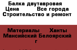 Балка двутавровая › Цена ­ 180 - Все города Строительство и ремонт » Материалы   . Ханты-Мансийский,Белоярский г.